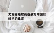 开云平台-尤文图斯球员备战对阵国际对手的比赛