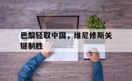 开云体育平台APP-巴黎轻取中国,维尼修斯关键制胜的简单介绍