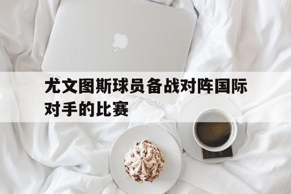 尤文图斯球员备战对阵国际对手的比赛