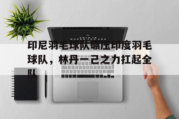 包含印尼羽毛球队碾压印度羽毛球队，林丹一己之力扛起全队的词条